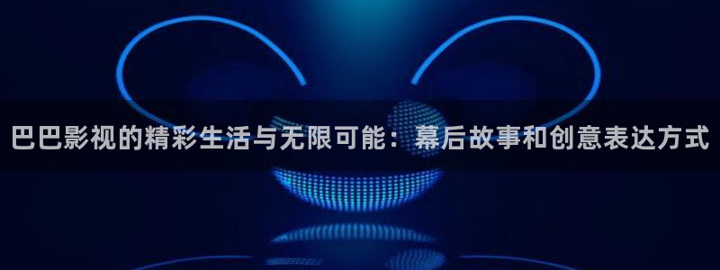 飞马影院app：巴巴影视的精彩生活与无限可能：幕后故事和创意表达方式